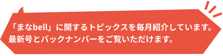 「まなbell」に関するトピックスを毎月紹介しています。<br>最新号とバックナンバーをご覧いただけます。